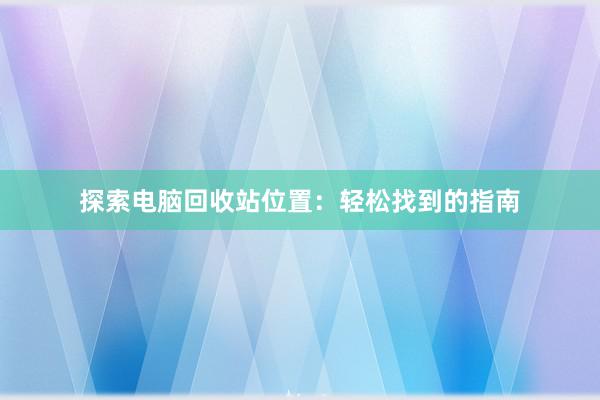 探索电脑回收站位置：轻松找到的指南