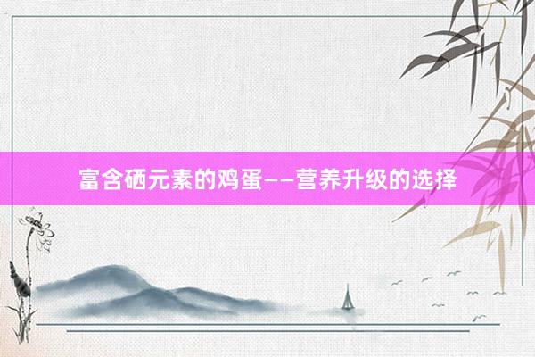 富含硒元素的鸡蛋——营养升级的选择